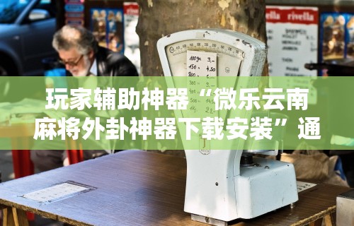 玩家辅助神器“微乐云南麻将外卦神器下载安装”通用版下载教程