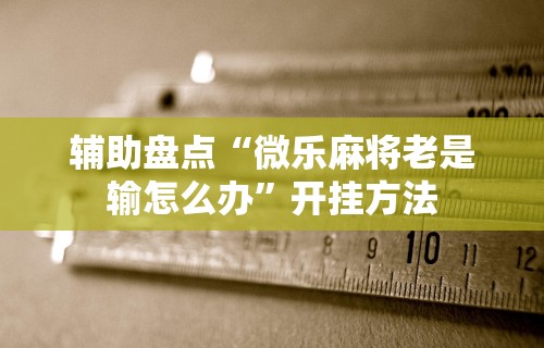 辅助盘点“微乐麻将老是输怎么办”开挂方法
