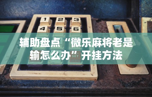 辅助盘点“微乐麻将老是输怎么办”开挂方法