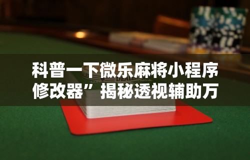 科普一下微乐麻将小程序修改器”揭秘透视辅助万能挂用法