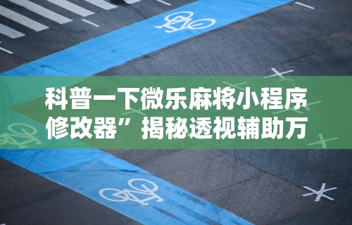 科普一下微乐麻将小程序修改器”揭秘透视辅助万能挂用法