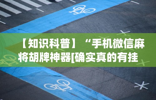 【知识科普】“手机微信麻将胡牌神器[确实真的有挂]