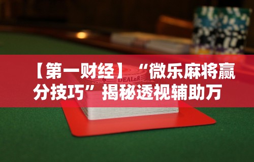 【第一财经】“微乐麻将赢分技巧	”揭秘透视辅助万能挂用法