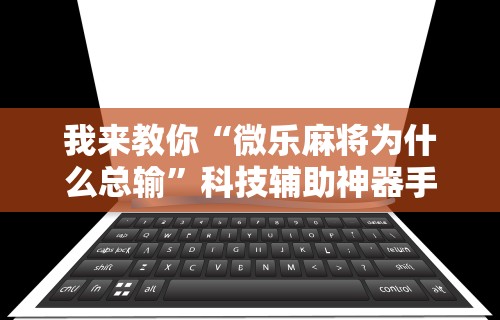 我来教你“微乐麻将为什么总输”科技辅助神器手机版