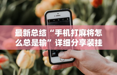 最新总结“手机打麻将怎么总是输”详细分享装挂