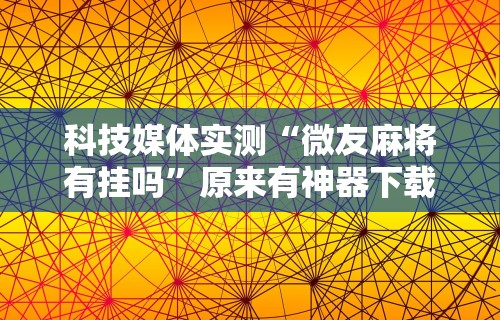 科技媒体实测“微友麻将有挂吗”原来有神器下载