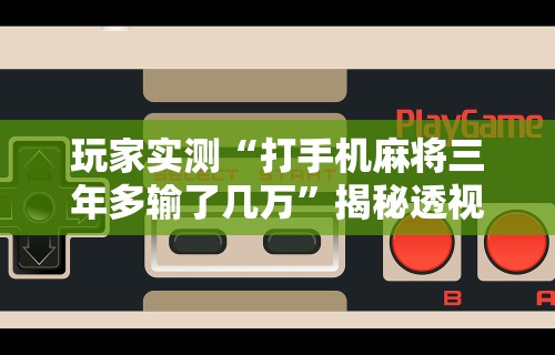玩家实测“打手机麻将三年多输了几万”揭秘透视辅助万能挂用法