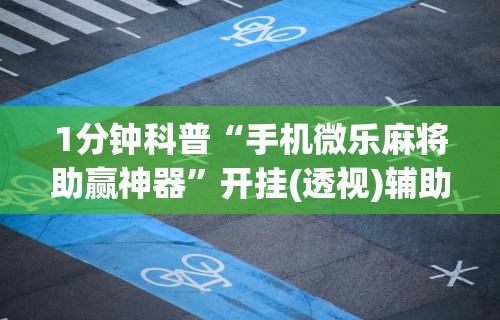 1分钟科普“手机微乐麻将助赢神器”开挂(透视)辅助教程