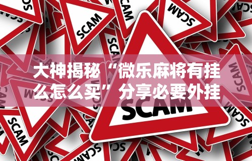 大神揭秘“微乐麻将有挂么怎么买	”分享必要外挂教程
