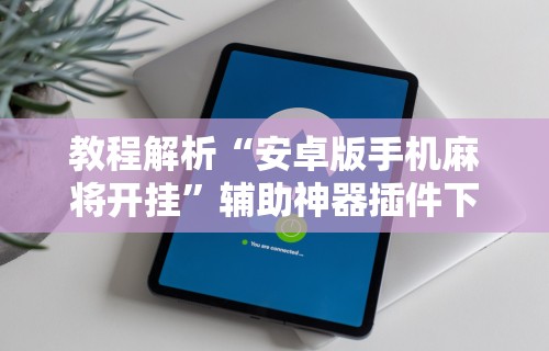 教程解析“安卓版手机麻将开挂”辅助神器插件下载