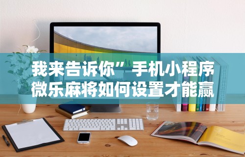 我来告诉你”手机小程序微乐麻将如何设置才能赢	”通用版下载教程