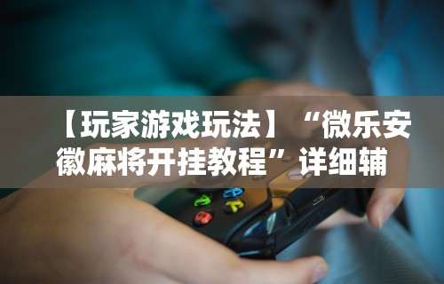 【玩家游戏玩法】“微乐安徽麻将开挂教程”详细辅助透视