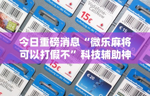 今日重磅消息“微乐麻将可以打假不	”科技辅助神器手机版