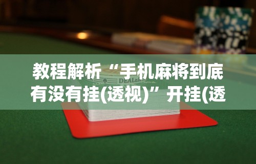 教程解析“手机麻将到底有没有挂(透视)”开挂(透视)辅助教程