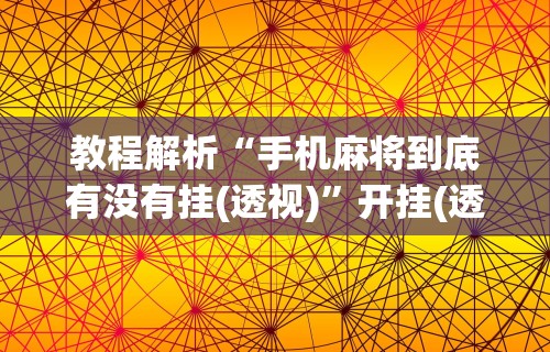 教程解析“手机麻将到底有没有挂(透视)”开挂(透视)辅助教程