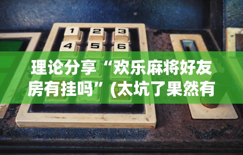 理论分享“欢乐麻将好友房有挂吗	”(太坑了果然有挂)