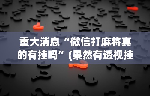重大消息“微信打麻将真的有挂吗”(果然有透视挂)