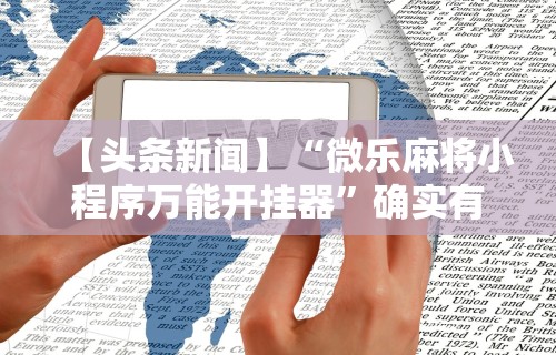 【头条新闻】“微乐麻将小程序万能开挂器	”确实有挂