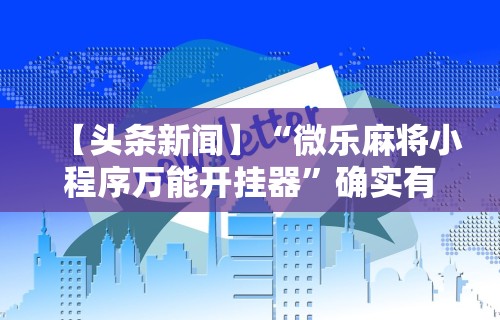 【头条新闻】“微乐麻将小程序万能开挂器”确实有挂