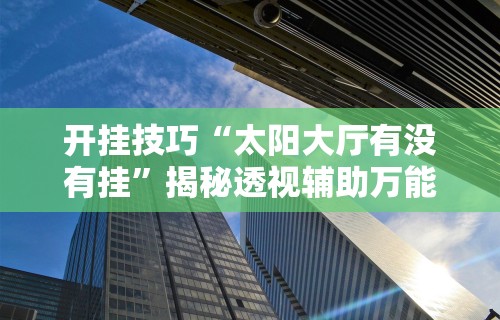 开挂技巧“太阳大厅有没有挂”揭秘透视辅助万能挂 