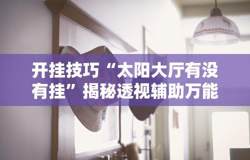 开挂技巧“太阳大厅有没有挂	”揭秘透视辅助万能挂 