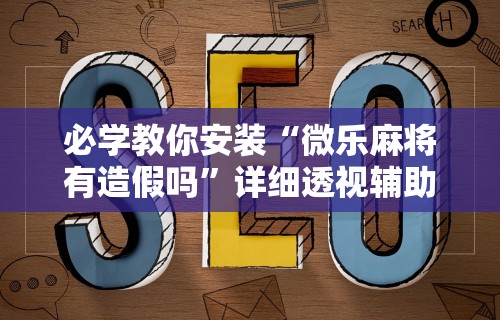 必学教你安装“微乐麻将有造假吗”详细透视辅助教程官方正版下载