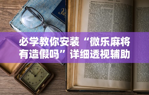 必学教你安装“微乐麻将有造假吗	”详细透视辅助教程官方正版下载