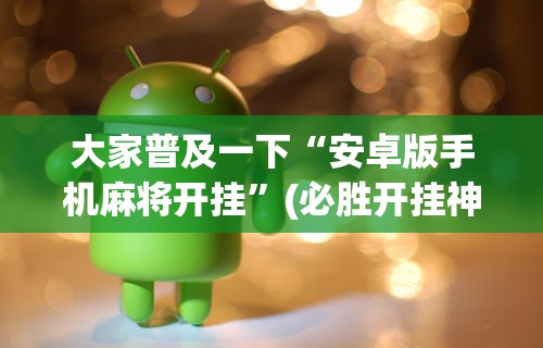 大家普及一下“安卓版手机麻将开挂”(必胜开挂神器)