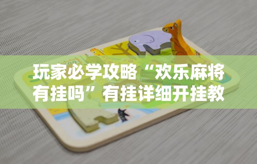 玩家必学攻略“欢乐麻将有挂吗”有挂详细开挂教程