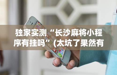 独家实测“长沙麻将小程序有挂吗”(太坑了果然有挂)