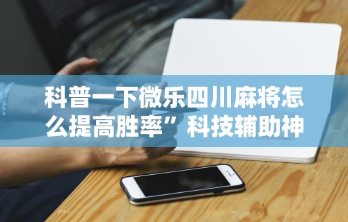 科普一下微乐四川麻将怎么提高胜率”科技辅助神器手机版