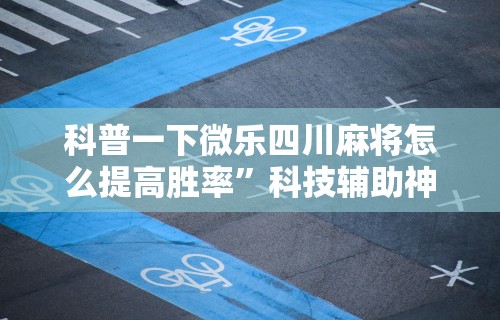 科普一下微乐四川麻将怎么提高胜率	”科技辅助神器手机版