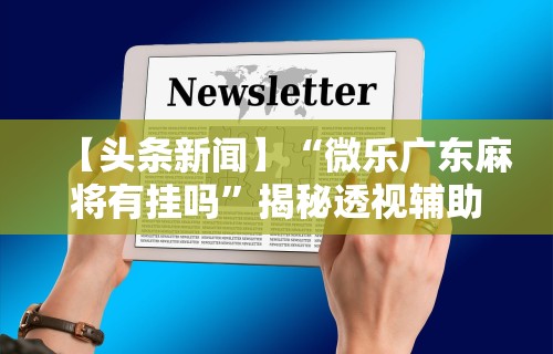 【头条新闻】“微乐广东麻将有挂吗”揭秘透视辅助万能挂用法