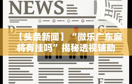 【头条新闻】“微乐广东麻将有挂吗	”揭秘透视辅助万能挂用法