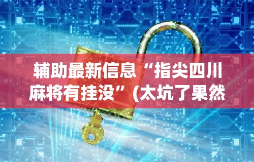 辅助最新信息“指尖四川麻将有挂没	”(太坑了果然有挂)