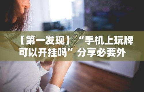 【第一发现】“手机上玩牌可以开挂吗”分享必要外挂教程