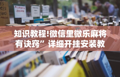 知识教程!微信里微乐麻将有诀窍”详细开挂安装教程