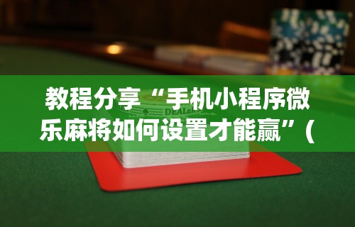 教程分享“手机小程序微乐麻将如何设置才能赢”(曝光透视必备猫腻)