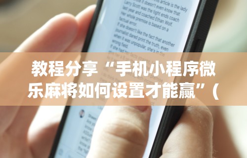 教程分享“手机小程序微乐麻将如何设置才能赢”(曝光透视必备猫腻)