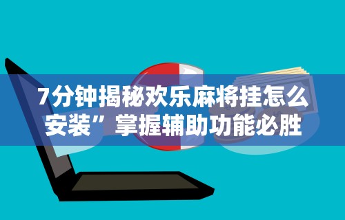 7分钟揭秘欢乐麻将挂怎么安装”掌握辅助功能必胜规则