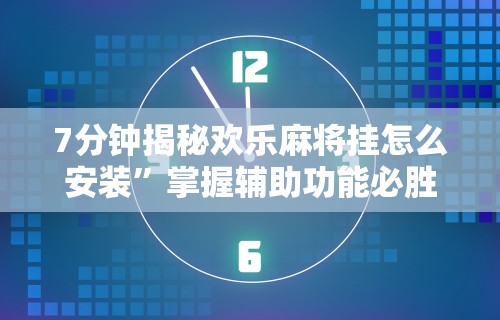 7分钟揭秘欢乐麻将挂怎么安装”掌握辅助功能必胜规则