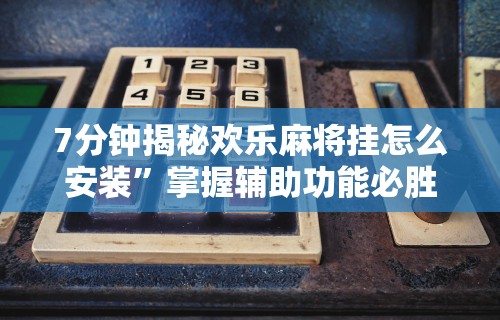 7分钟揭秘欢乐麻将挂怎么安装	”掌握辅助功能必胜规则