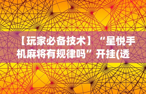【玩家必备技术】“星悦手机麻将有规律吗”开挂(透视)辅助教程