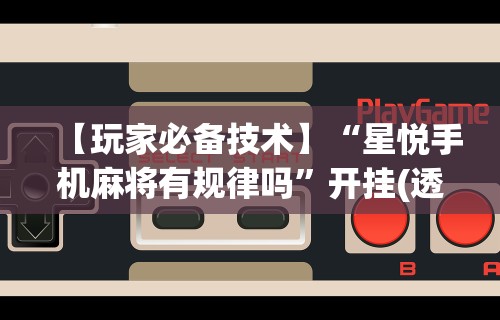 【玩家必备技术】“星悦手机麻将有规律吗”开挂(透视)辅助教程