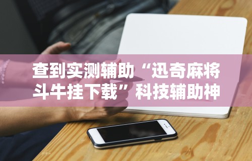 查到实测辅助“迅奇麻将斗牛挂下载”科技辅助神器手机版教程