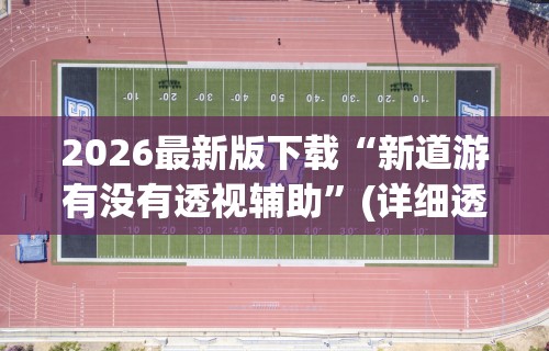 2026最新版下载“新道游有没有透视辅助”(详细透视教程)-