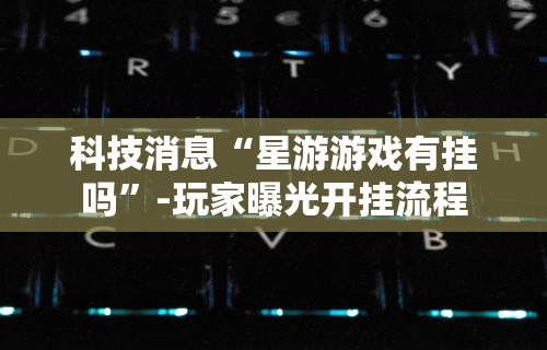 科技消息“星游游戏有挂吗”-玩家曝光开挂流程