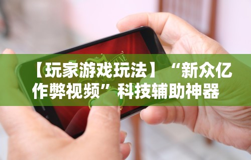 【玩家游戏玩法】“新众亿作弊视频	”科技辅助神器手机版教程