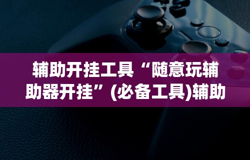 辅助开挂工具“随意玩辅助器开挂”(必备工具)辅助教学