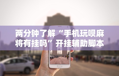 两分钟了解“手机玩呗麻将有挂吗	”开挂辅助脚本+详细开挂